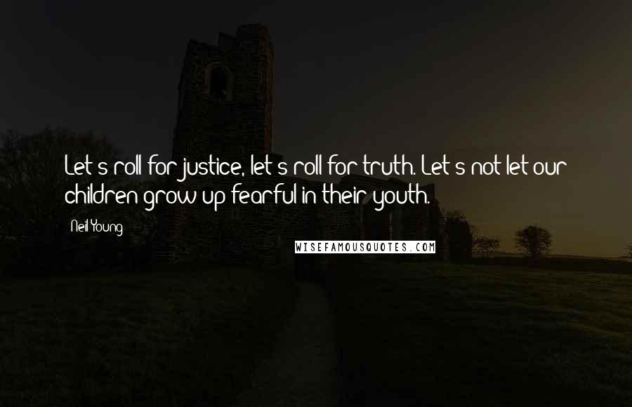 Neil Young Quotes: Let's roll for justice, let's roll for truth. Let's not let our children grow up fearful in their youth.