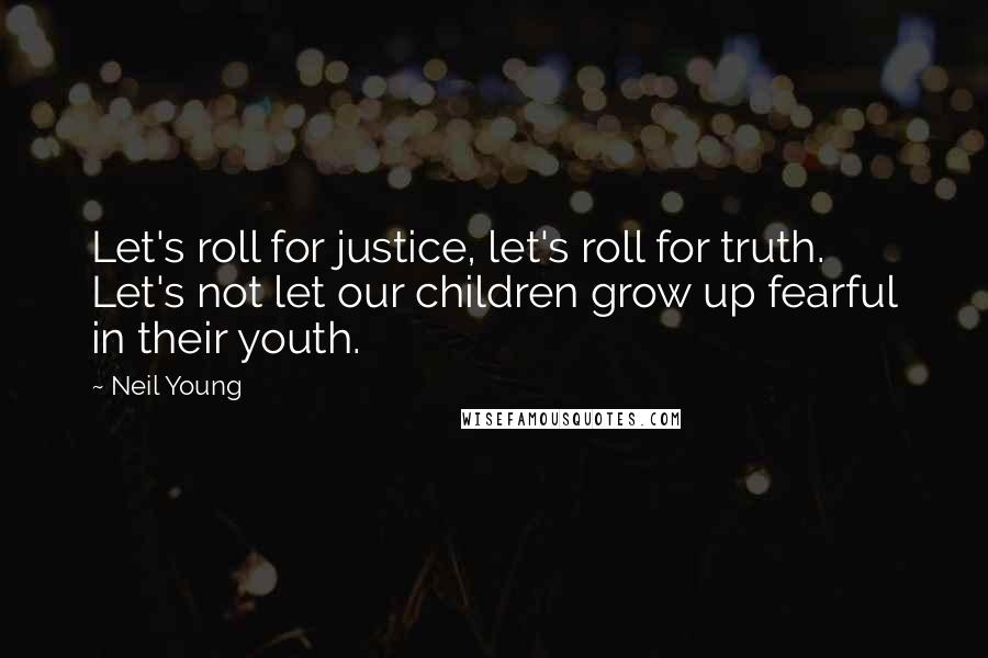 Neil Young Quotes: Let's roll for justice, let's roll for truth. Let's not let our children grow up fearful in their youth.