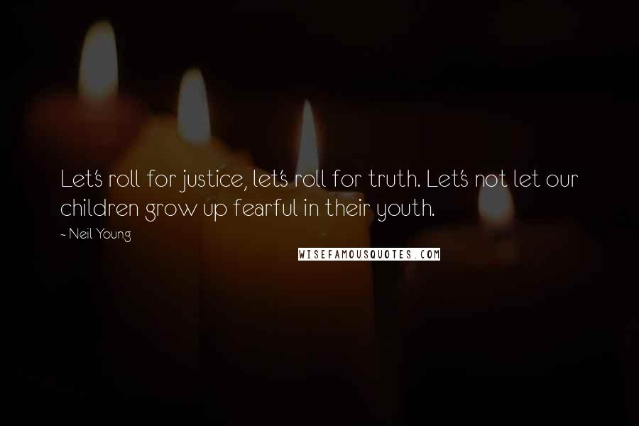 Neil Young Quotes: Let's roll for justice, let's roll for truth. Let's not let our children grow up fearful in their youth.