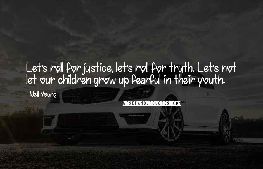 Neil Young Quotes: Let's roll for justice, let's roll for truth. Let's not let our children grow up fearful in their youth.