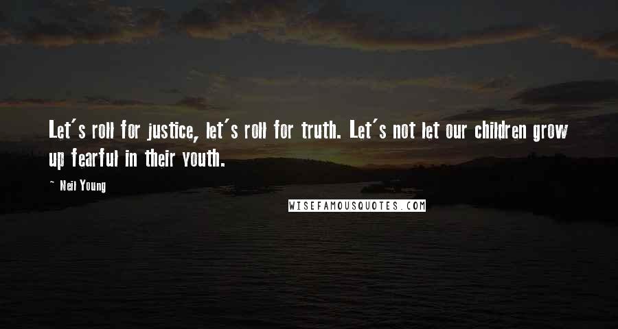 Neil Young Quotes: Let's roll for justice, let's roll for truth. Let's not let our children grow up fearful in their youth.
