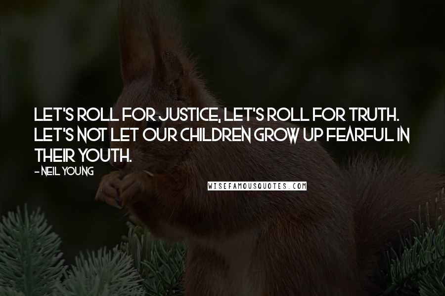 Neil Young Quotes: Let's roll for justice, let's roll for truth. Let's not let our children grow up fearful in their youth.