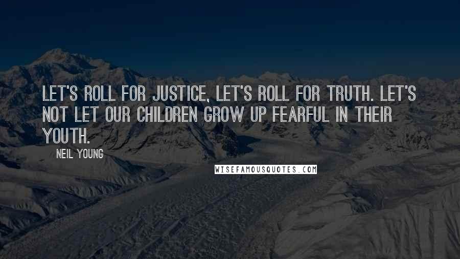 Neil Young Quotes: Let's roll for justice, let's roll for truth. Let's not let our children grow up fearful in their youth.