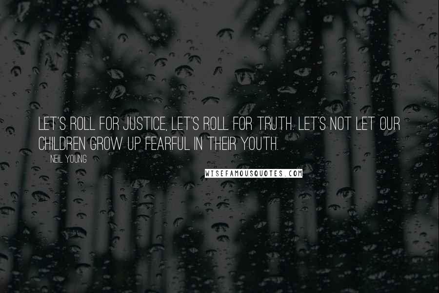 Neil Young Quotes: Let's roll for justice, let's roll for truth. Let's not let our children grow up fearful in their youth.
