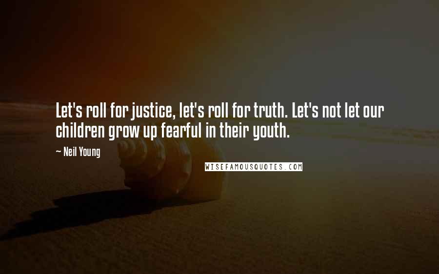 Neil Young Quotes: Let's roll for justice, let's roll for truth. Let's not let our children grow up fearful in their youth.
