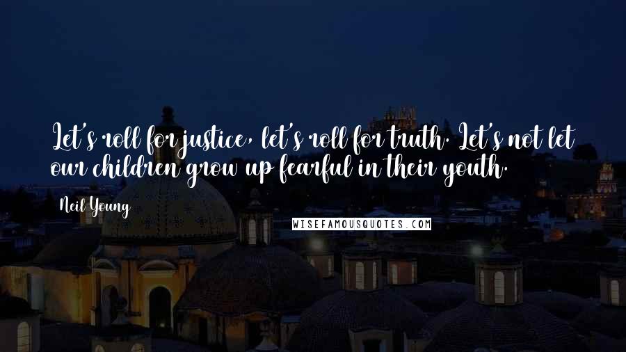 Neil Young Quotes: Let's roll for justice, let's roll for truth. Let's not let our children grow up fearful in their youth.