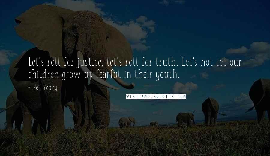 Neil Young Quotes: Let's roll for justice, let's roll for truth. Let's not let our children grow up fearful in their youth.