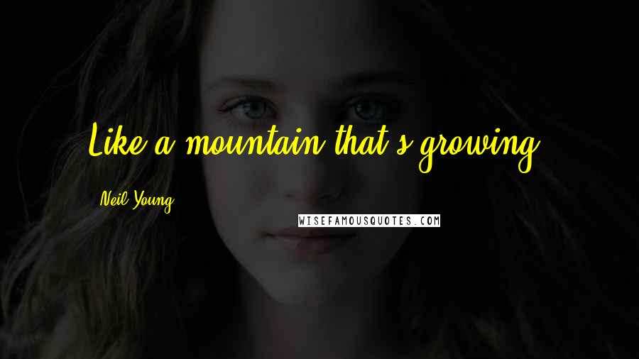 Neil Young Quotes: Like a mountain that's growing.