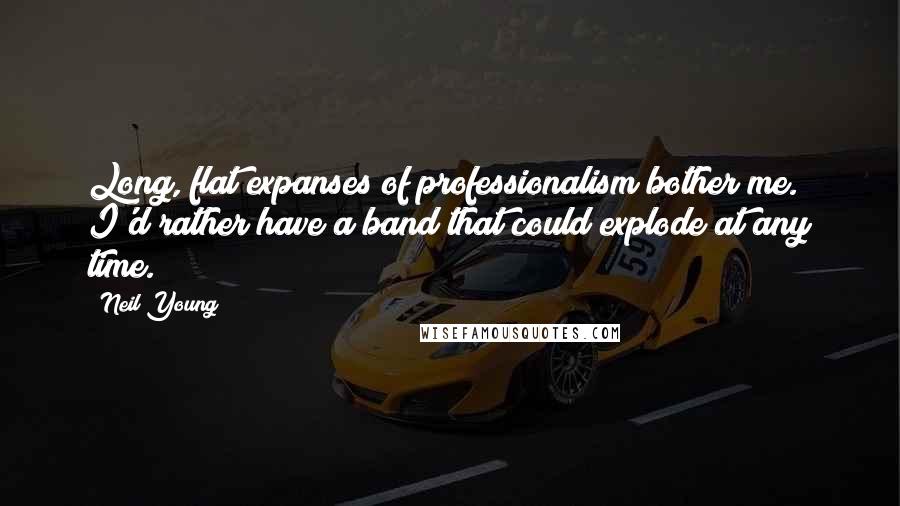 Neil Young Quotes: Long, flat expanses of professionalism bother me. I'd rather have a band that could explode at any time.