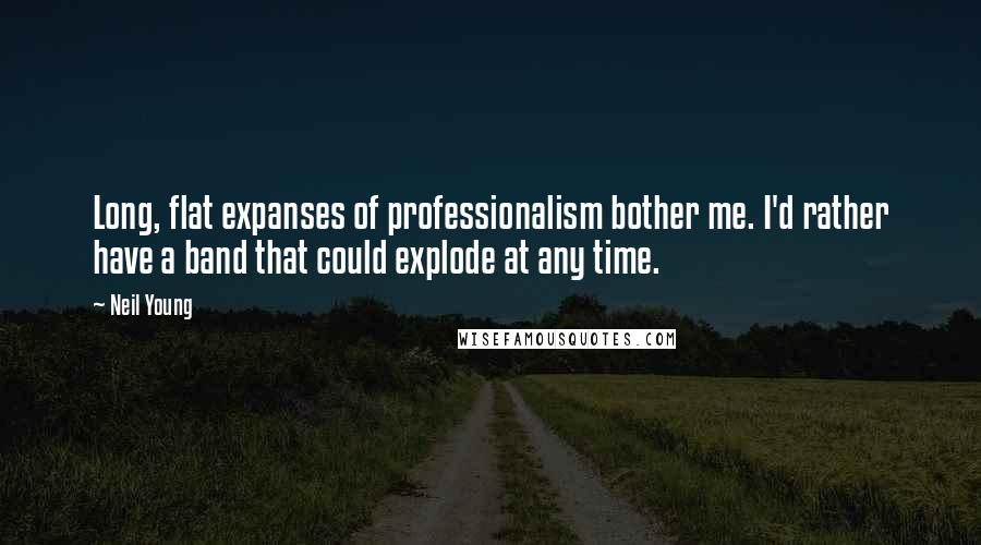 Neil Young Quotes: Long, flat expanses of professionalism bother me. I'd rather have a band that could explode at any time.