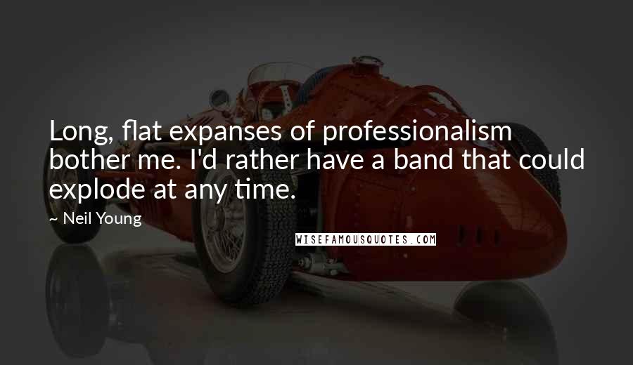 Neil Young Quotes: Long, flat expanses of professionalism bother me. I'd rather have a band that could explode at any time.