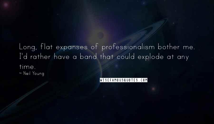 Neil Young Quotes: Long, flat expanses of professionalism bother me. I'd rather have a band that could explode at any time.