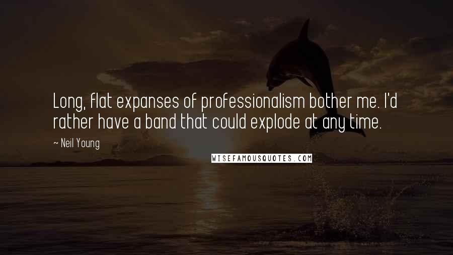 Neil Young Quotes: Long, flat expanses of professionalism bother me. I'd rather have a band that could explode at any time.