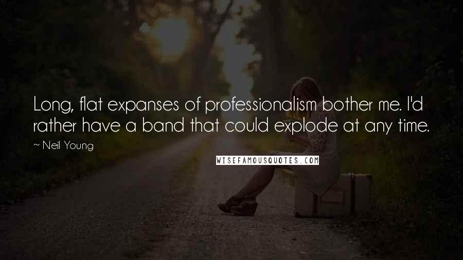 Neil Young Quotes: Long, flat expanses of professionalism bother me. I'd rather have a band that could explode at any time.