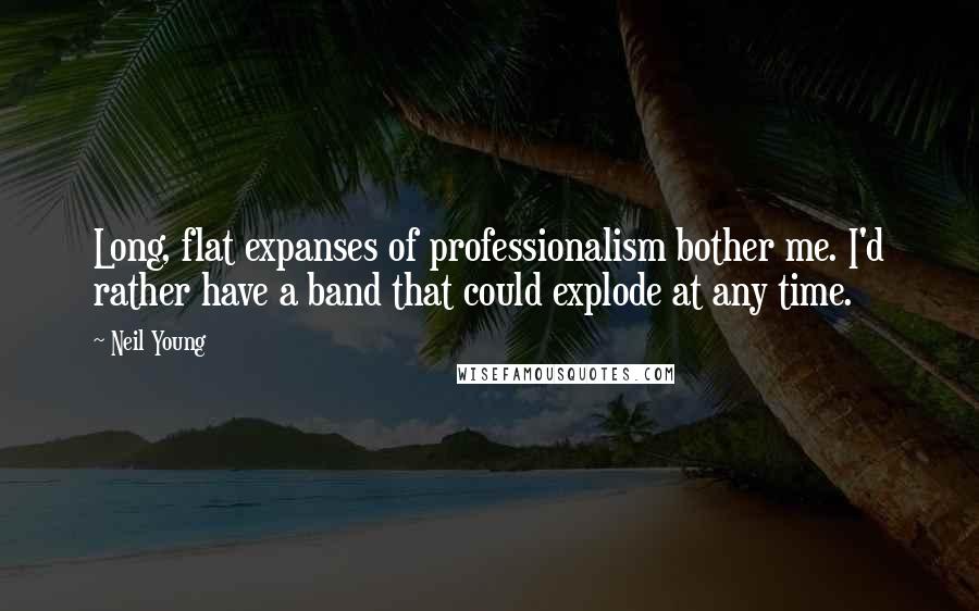 Neil Young Quotes: Long, flat expanses of professionalism bother me. I'd rather have a band that could explode at any time.