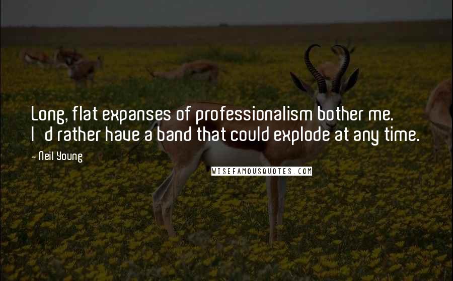 Neil Young Quotes: Long, flat expanses of professionalism bother me. I'd rather have a band that could explode at any time.