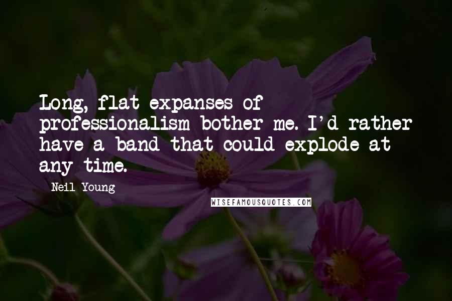 Neil Young Quotes: Long, flat expanses of professionalism bother me. I'd rather have a band that could explode at any time.