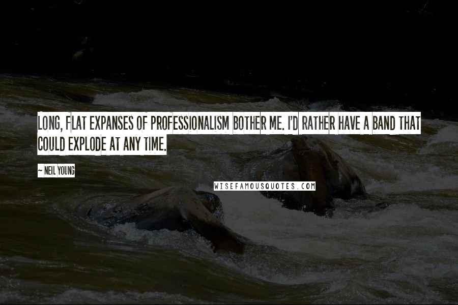 Neil Young Quotes: Long, flat expanses of professionalism bother me. I'd rather have a band that could explode at any time.