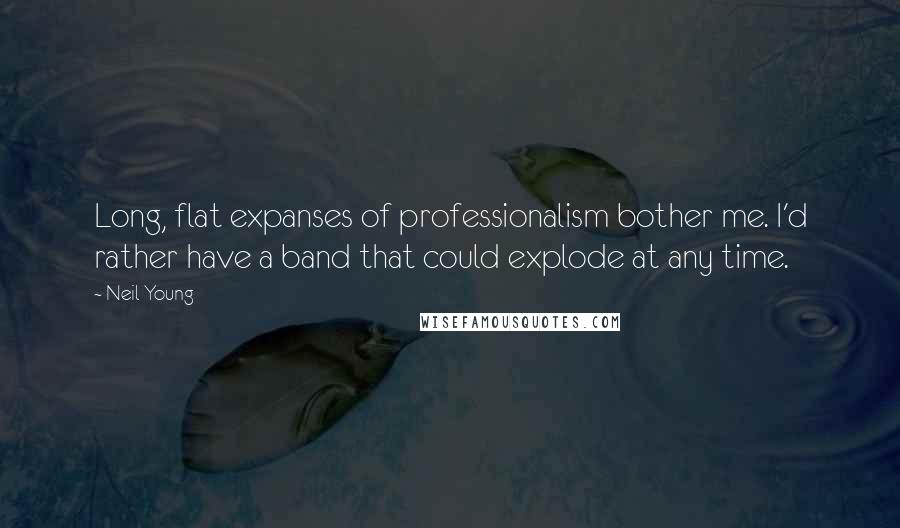 Neil Young Quotes: Long, flat expanses of professionalism bother me. I'd rather have a band that could explode at any time.