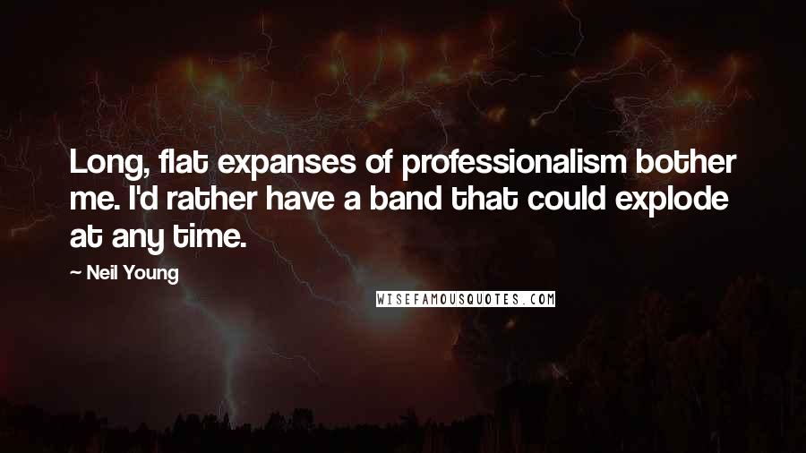 Neil Young Quotes: Long, flat expanses of professionalism bother me. I'd rather have a band that could explode at any time.
