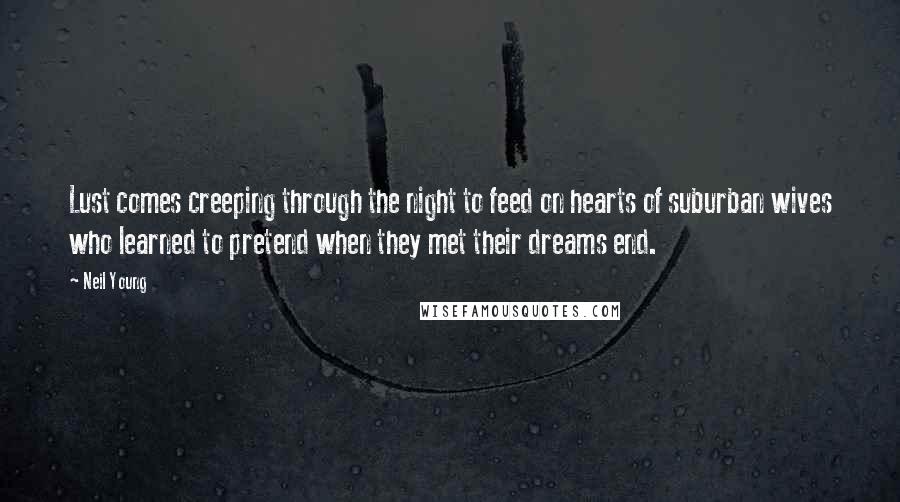 Neil Young Quotes: Lust comes creeping through the night to feed on hearts of suburban wives who learned to pretend when they met their dreams end.