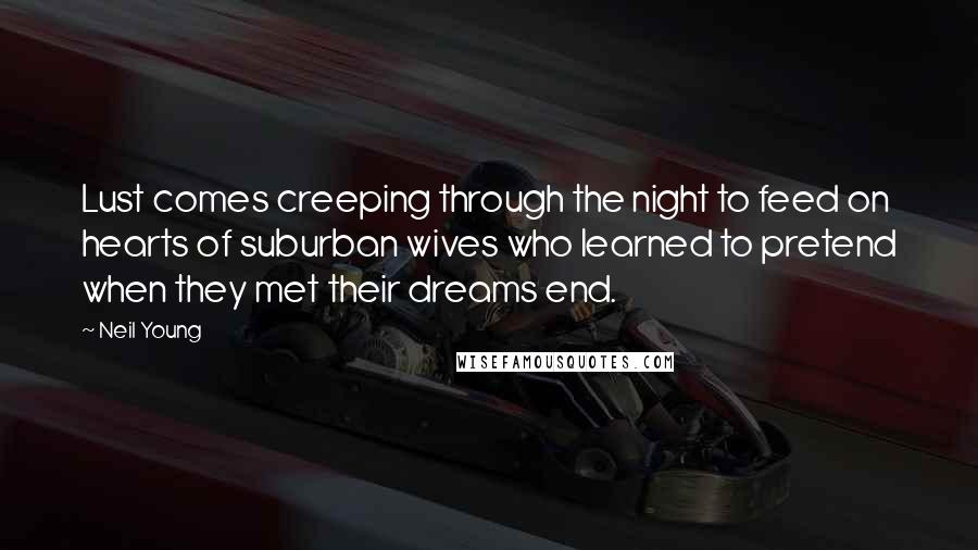 Neil Young Quotes: Lust comes creeping through the night to feed on hearts of suburban wives who learned to pretend when they met their dreams end.