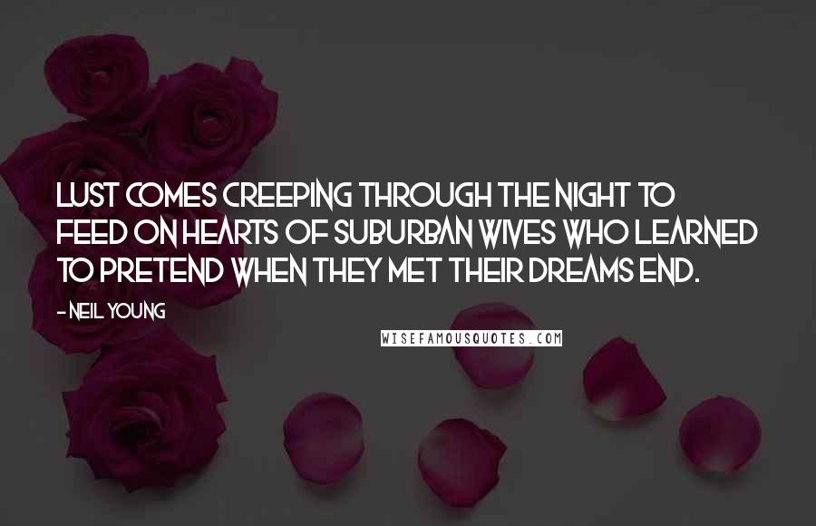 Neil Young Quotes: Lust comes creeping through the night to feed on hearts of suburban wives who learned to pretend when they met their dreams end.