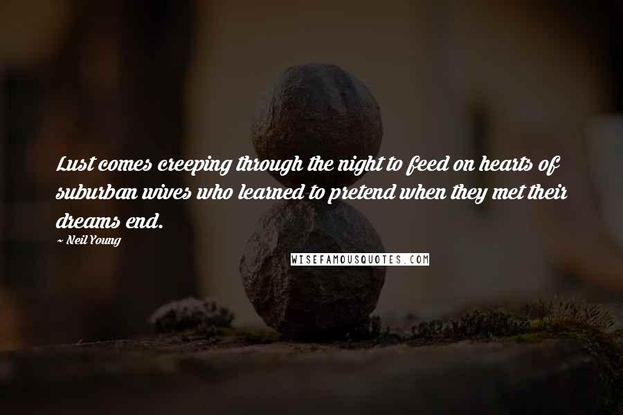 Neil Young Quotes: Lust comes creeping through the night to feed on hearts of suburban wives who learned to pretend when they met their dreams end.