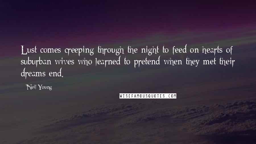 Neil Young Quotes: Lust comes creeping through the night to feed on hearts of suburban wives who learned to pretend when they met their dreams end.