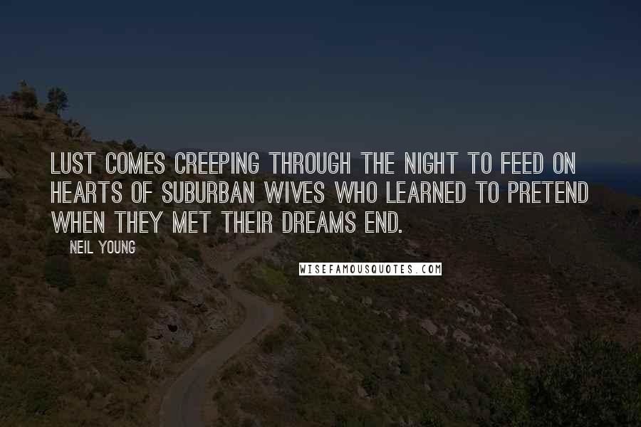 Neil Young Quotes: Lust comes creeping through the night to feed on hearts of suburban wives who learned to pretend when they met their dreams end.