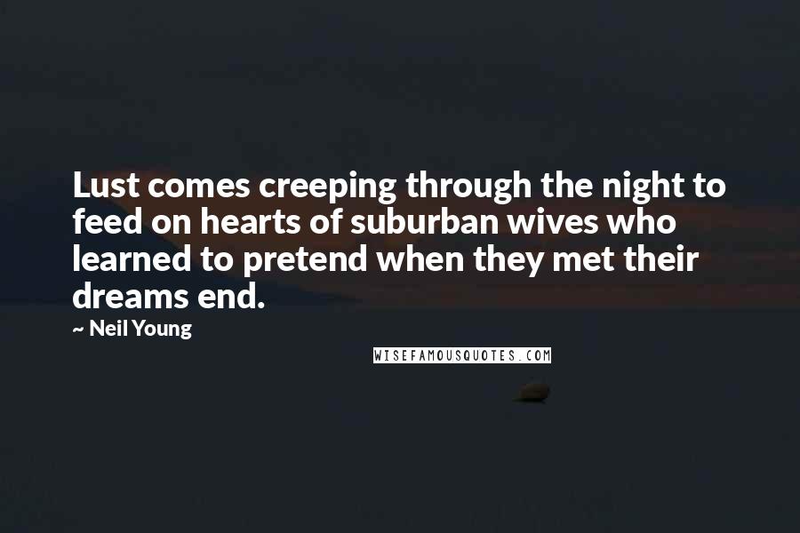 Neil Young Quotes: Lust comes creeping through the night to feed on hearts of suburban wives who learned to pretend when they met their dreams end.