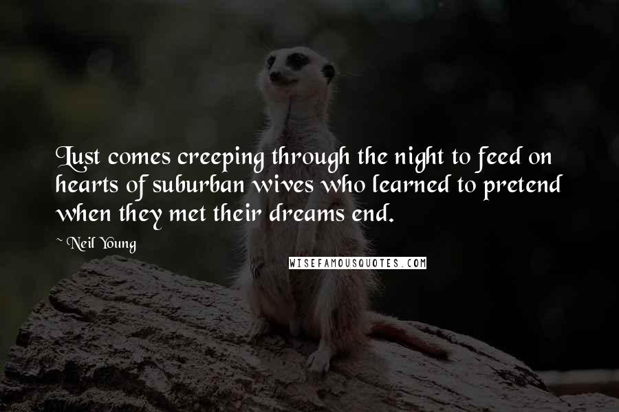 Neil Young Quotes: Lust comes creeping through the night to feed on hearts of suburban wives who learned to pretend when they met their dreams end.