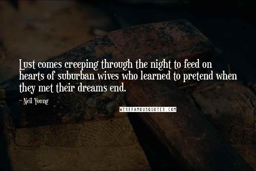 Neil Young Quotes: Lust comes creeping through the night to feed on hearts of suburban wives who learned to pretend when they met their dreams end.