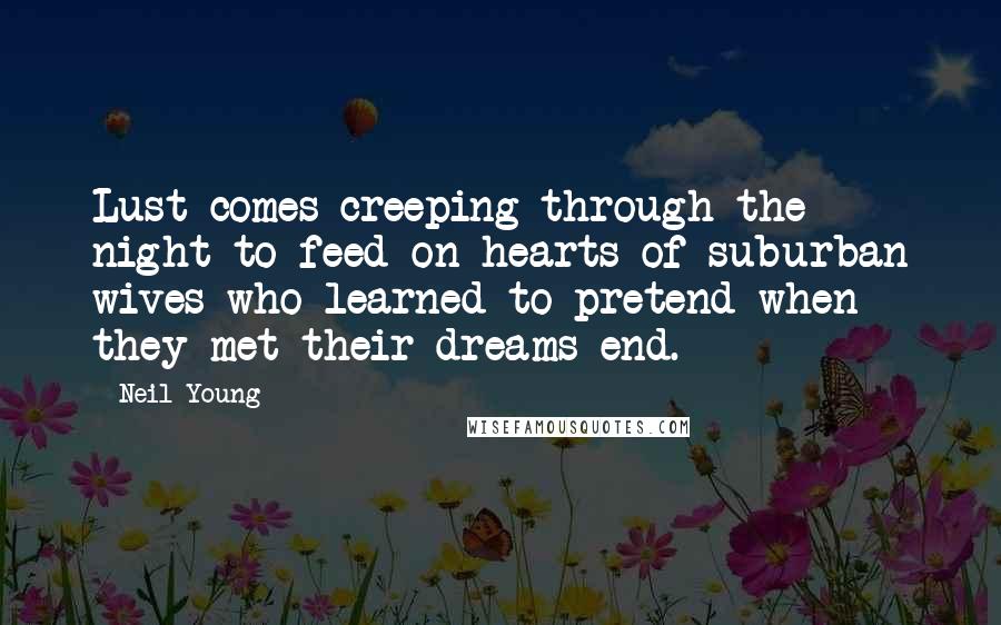 Neil Young Quotes: Lust comes creeping through the night to feed on hearts of suburban wives who learned to pretend when they met their dreams end.