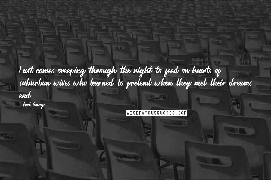 Neil Young Quotes: Lust comes creeping through the night to feed on hearts of suburban wives who learned to pretend when they met their dreams end.