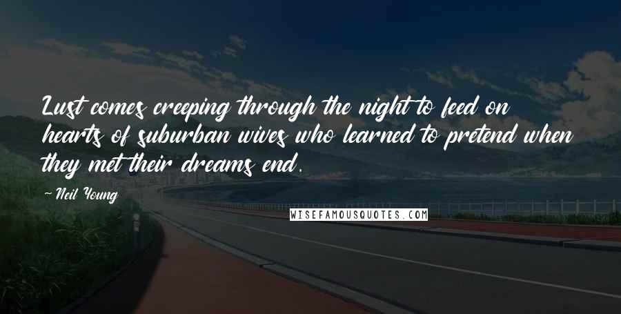 Neil Young Quotes: Lust comes creeping through the night to feed on hearts of suburban wives who learned to pretend when they met their dreams end.