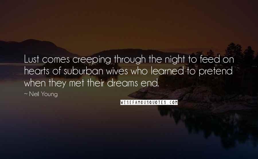 Neil Young Quotes: Lust comes creeping through the night to feed on hearts of suburban wives who learned to pretend when they met their dreams end.