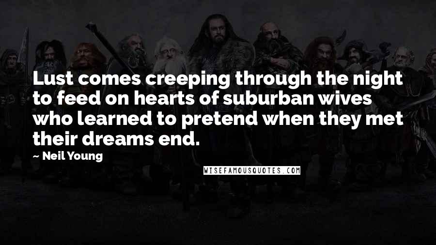 Neil Young Quotes: Lust comes creeping through the night to feed on hearts of suburban wives who learned to pretend when they met their dreams end.