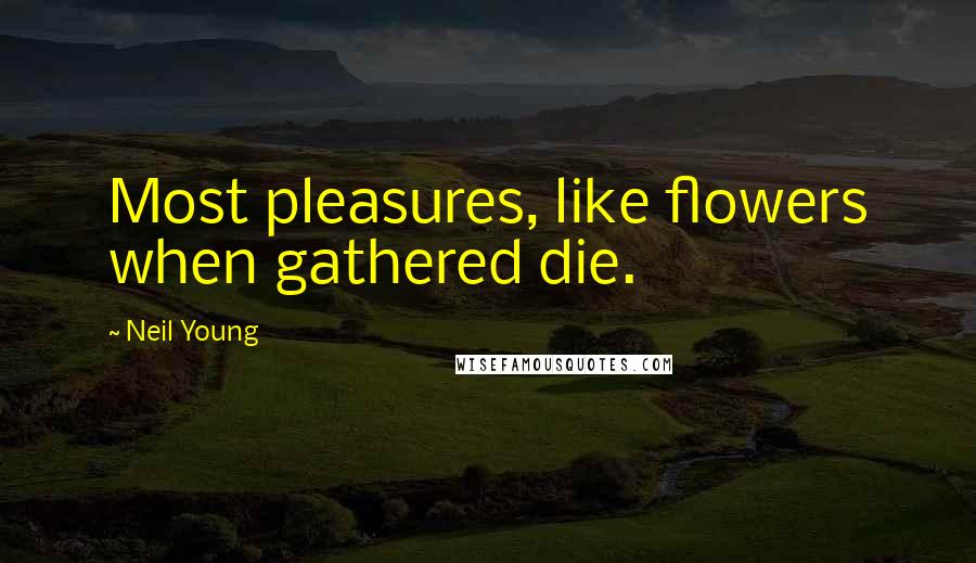 Neil Young Quotes: Most pleasures, like flowers when gathered die.