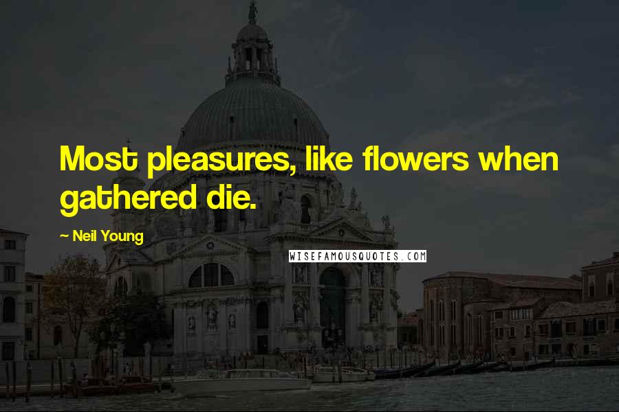 Neil Young Quotes: Most pleasures, like flowers when gathered die.