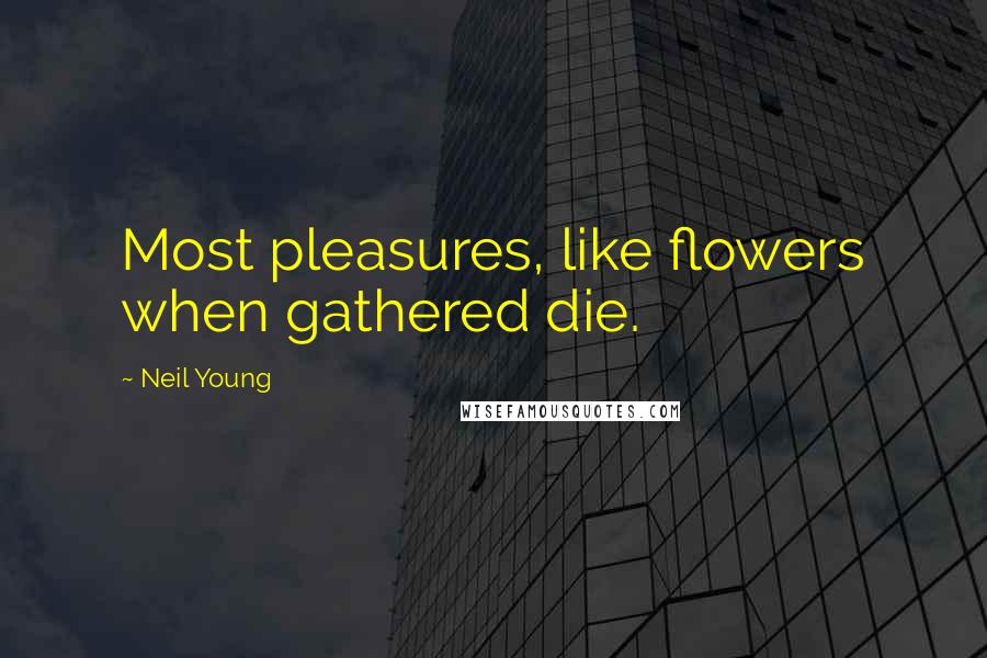 Neil Young Quotes: Most pleasures, like flowers when gathered die.