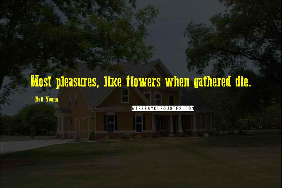 Neil Young Quotes: Most pleasures, like flowers when gathered die.