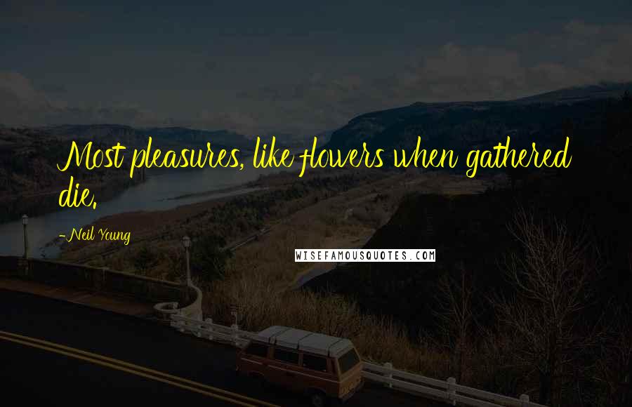 Neil Young Quotes: Most pleasures, like flowers when gathered die.