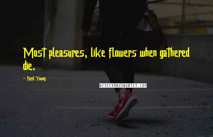 Neil Young Quotes: Most pleasures, like flowers when gathered die.