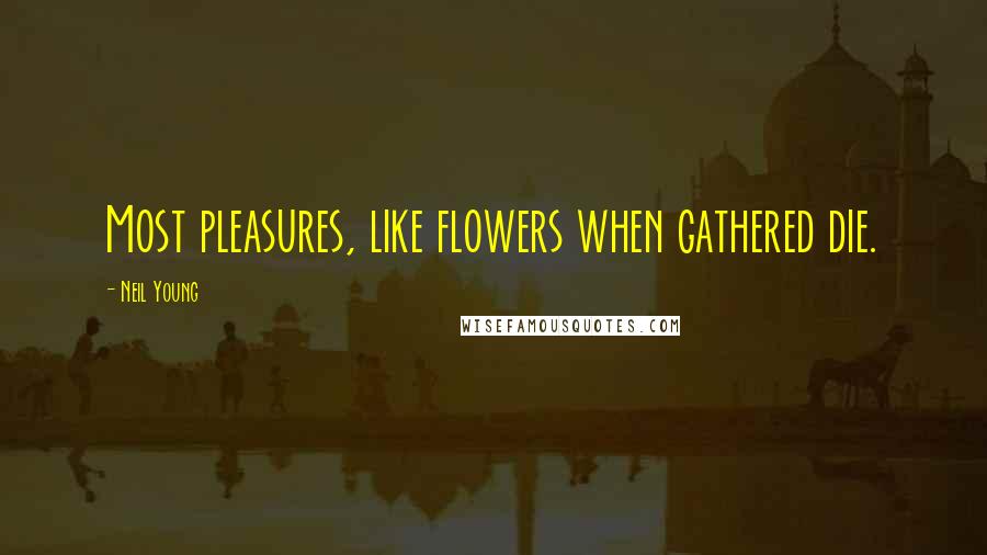 Neil Young Quotes: Most pleasures, like flowers when gathered die.