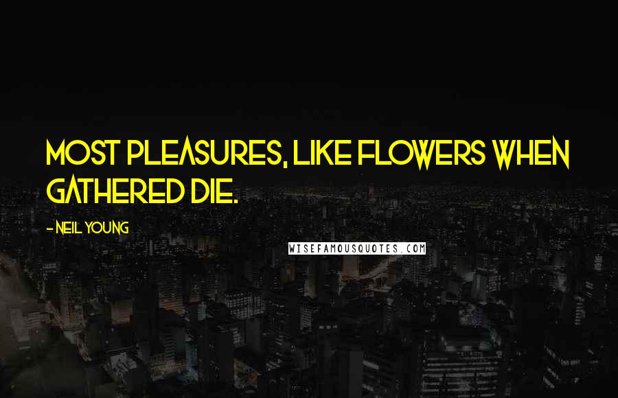 Neil Young Quotes: Most pleasures, like flowers when gathered die.