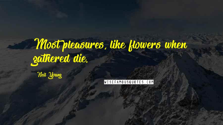 Neil Young Quotes: Most pleasures, like flowers when gathered die.