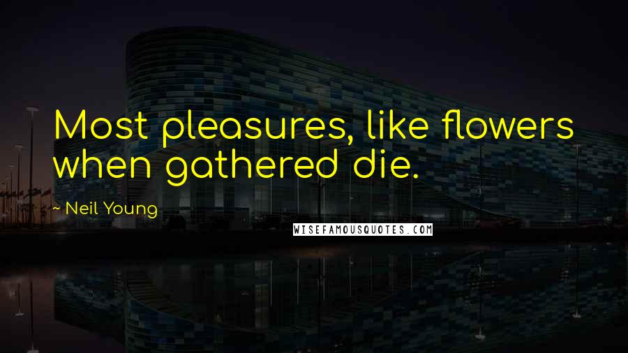 Neil Young Quotes: Most pleasures, like flowers when gathered die.