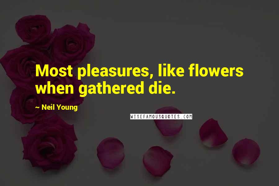 Neil Young Quotes: Most pleasures, like flowers when gathered die.