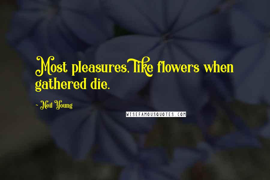 Neil Young Quotes: Most pleasures, like flowers when gathered die.